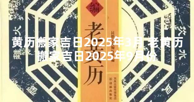 黄历搬家吉日2025年3月 老黄历搬家吉日2025年9月份